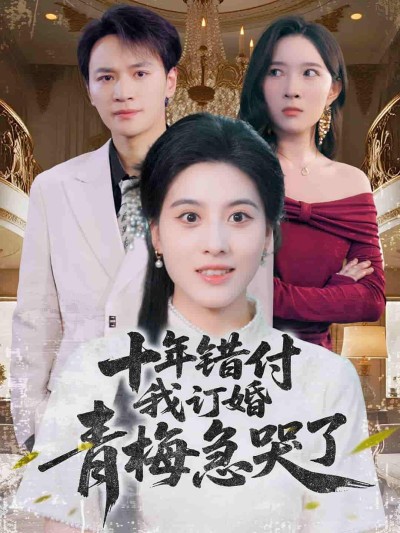 短剧《十年错付，我订婚青梅急哭了》 短剧全集在线，免费高清观看，大结局已完结
